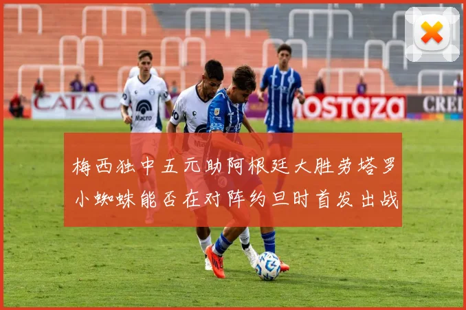 梅西独中五元助阿根廷大胜劳塔罗小蜘蛛能否在对阵约旦时首发出战
