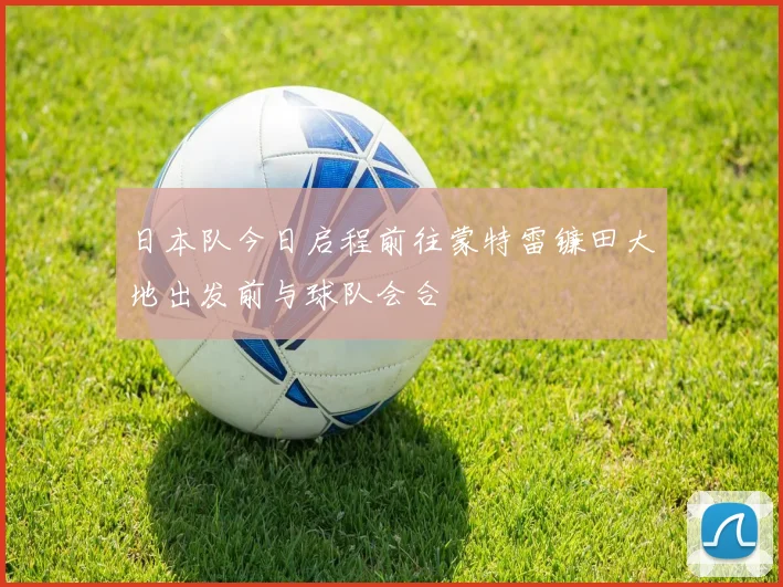 日本队今日启程前往蒙特雷镰田大地出发前与球队会合