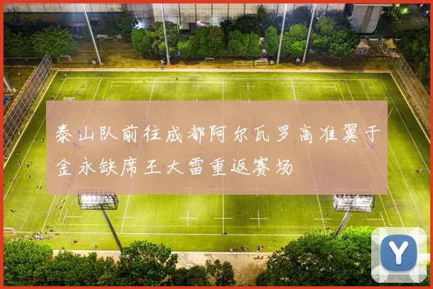 泰山队前往成都阿尔瓦罗高准翼于金永缺席王大雷重返赛场