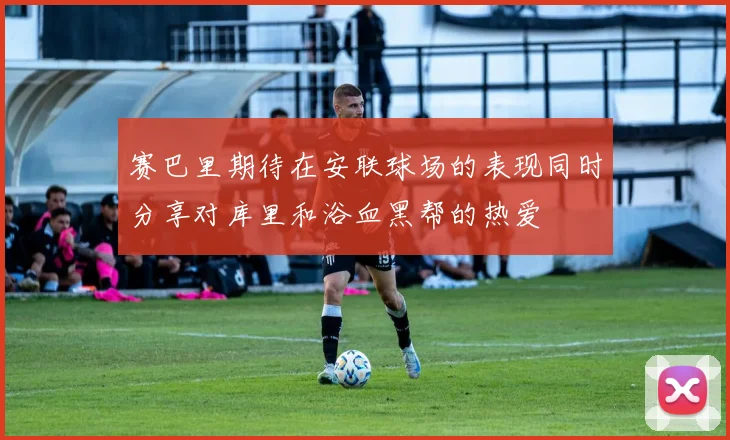赛巴里期待在安联球场的表现同时分享对库里和浴血黑帮的热爱