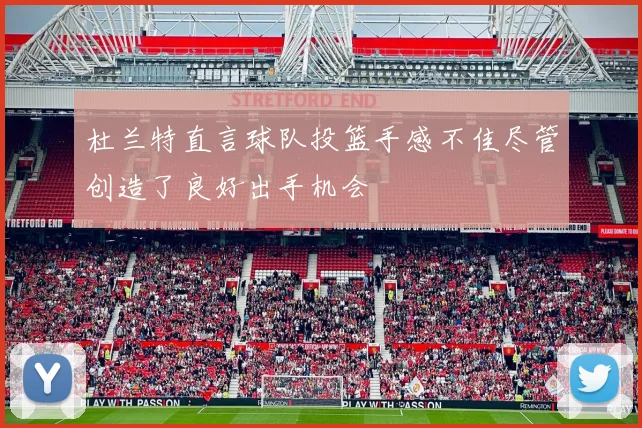 杜兰特直言球队投篮手感不佳尽管创造了良好出手机会