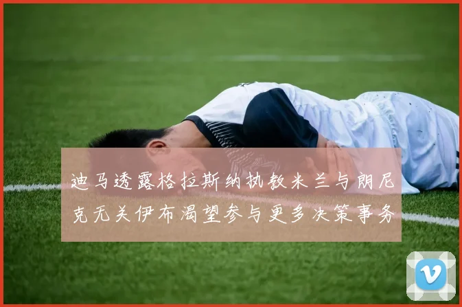 迪马透露格拉斯纳执教米兰与朗尼克无关伊布渴望参与更多决策事务