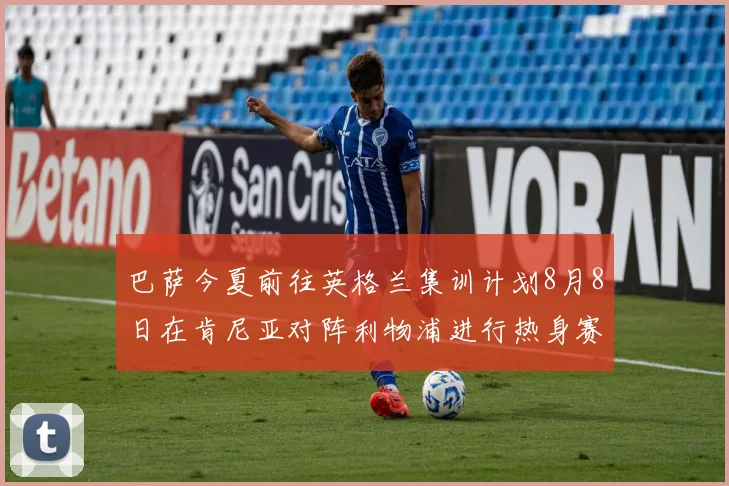 巴萨今夏前往英格兰集训计划8月8日在肯尼亚对阵利物浦进行热身赛