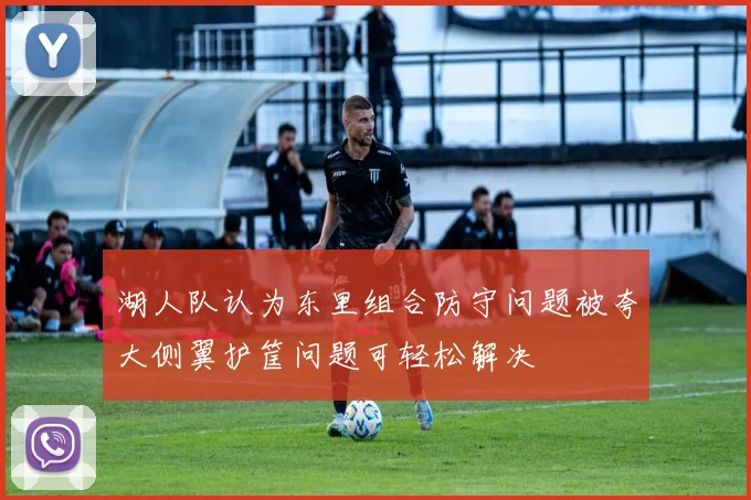 湖人队认为东里组合防守问题被夸大侧翼护筐问题可轻松解决