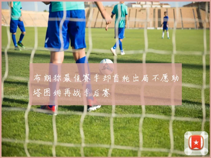 布朗称最佳赛季却首轮出局不愿助塔图姆再战季后赛