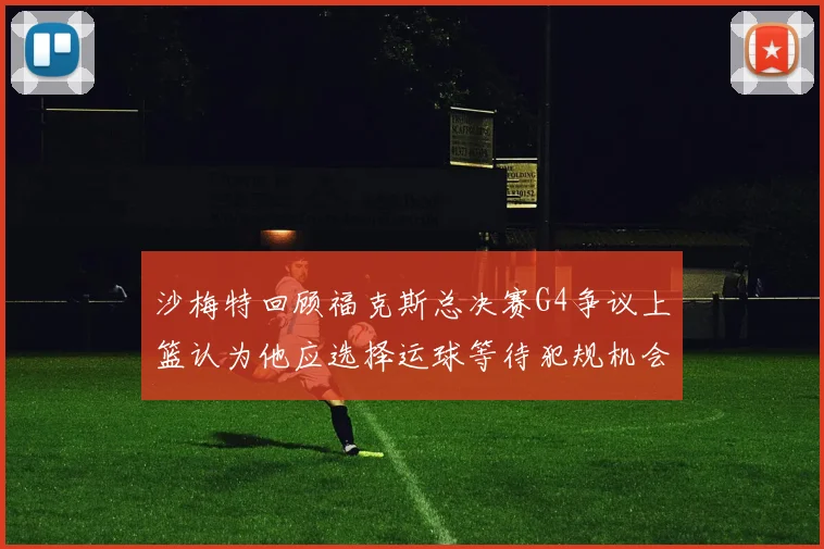 沙梅特回顾福克斯总决赛G4争议上篮认为他应选择运球等待犯规机会