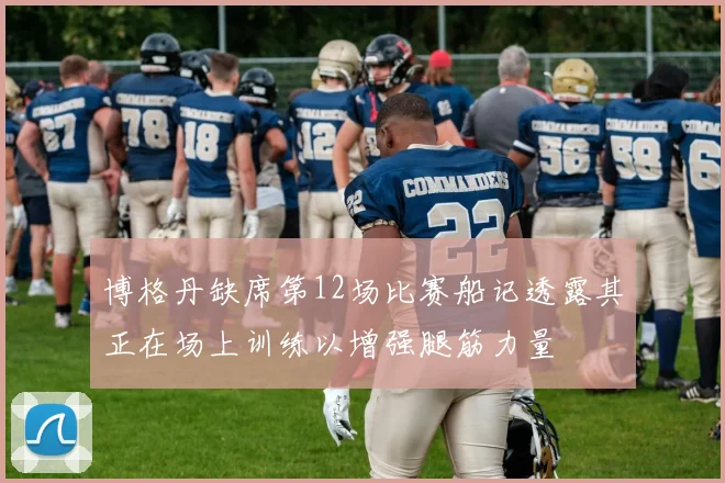 博格丹缺席第12场比赛船记透露其正在场上训练以增强腿筋力量