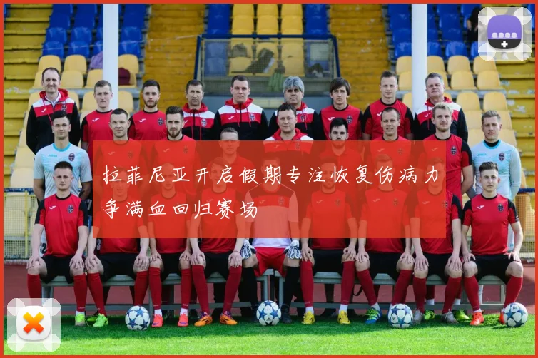 拉菲尼亚开启假期专注恢复伤病力争满血回归赛场