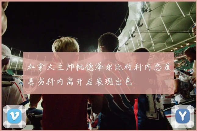 加拿大主帅批德泽尔比对科内态度恶劣科内离开后表现出色