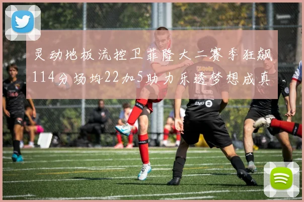 灵动地板流控卫菲隆大二赛季狂飙114分场均22加5助力乐透梦想成真