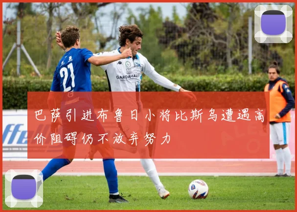 巴萨引进布鲁日小将比斯乌遭遇高价阻碍仍不放弃努力