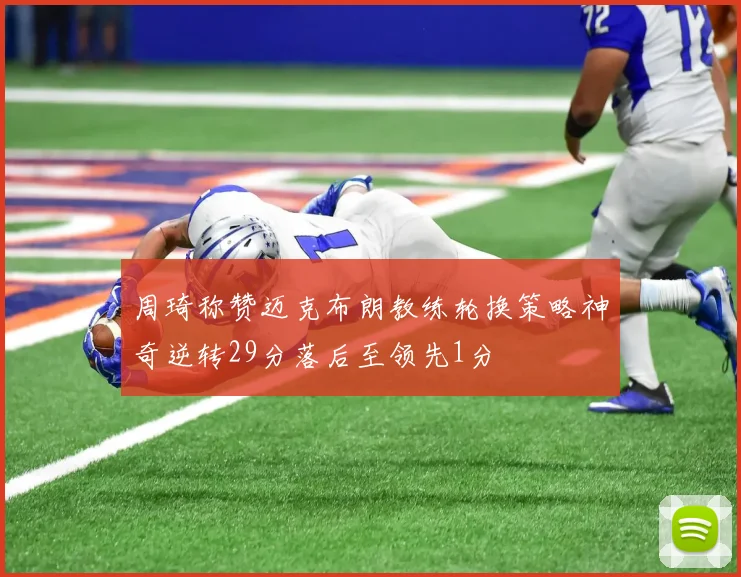 周琦称赞迈克布朗教练轮换策略神奇逆转29分落后至领先1分