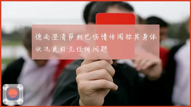 德尚澄清萨利巴伤情传闻称其身体状况良好无任何问题