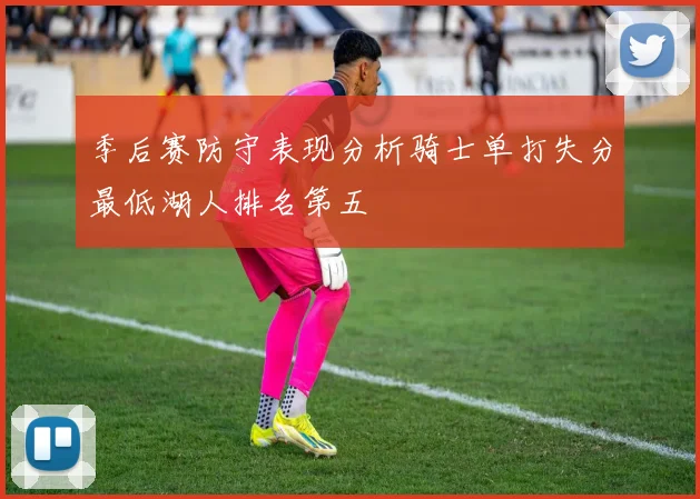季后赛防守表现分析骑士单打失分最低湖人排名第五