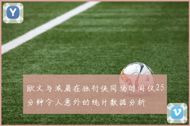 欧文与浓眉在独行侠同场时间仅25分钟令人意外的统计数据分析