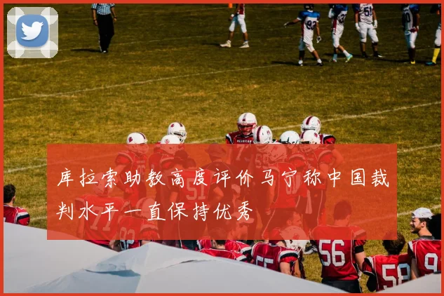 库拉索助教高度评价马宁称中国裁判水平一直保持优秀