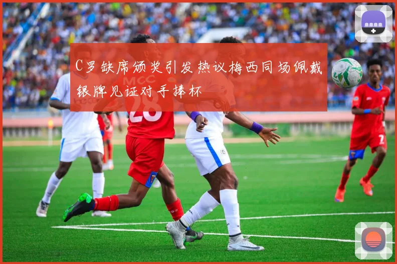 C罗缺席颁奖引发热议梅西同场佩戴银牌见证对手捧杯
