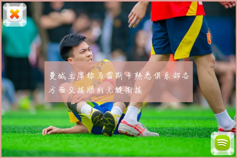 曼城主席称马雷斯卡熟悉俱乐部各方面交接顺利无缝衔接