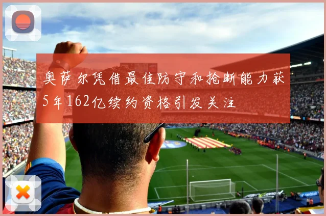 奥萨尔凭借最佳防守和抢断能力获5年162亿续约资格引发关注