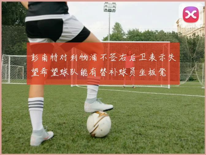 彭南特对利物浦不签右后卫表示失望希望球队能有替补球员坐板凳