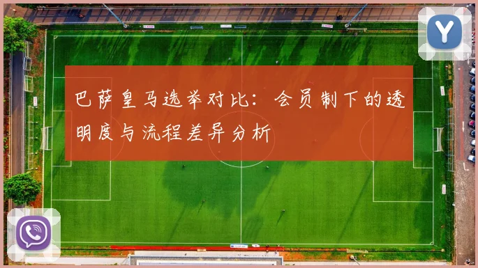 巴萨皇马选举对比：会员制下的透明度与流程差异分析