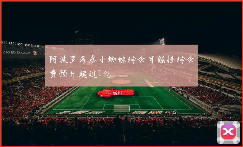 阿波罗考虑小蜘蛛转会可能性转会费预计超过1亿