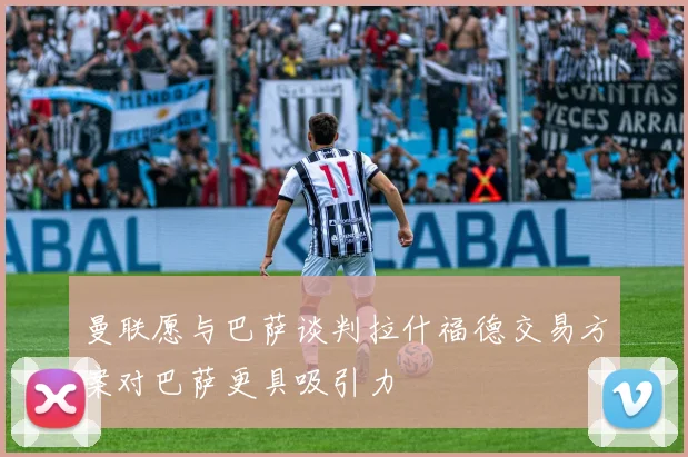 曼联愿与巴萨谈判拉什福德交易方案对巴萨更具吸引力