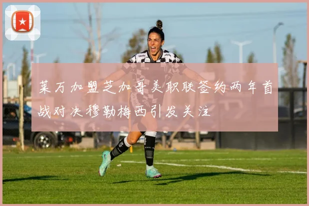 莱万加盟芝加哥美职联签约两年首战对决穆勒梅西引发关注