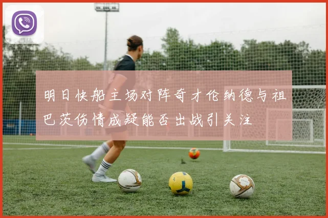 明日快船主场对阵奇才伦纳德与祖巴茨伤情成疑能否出战引关注