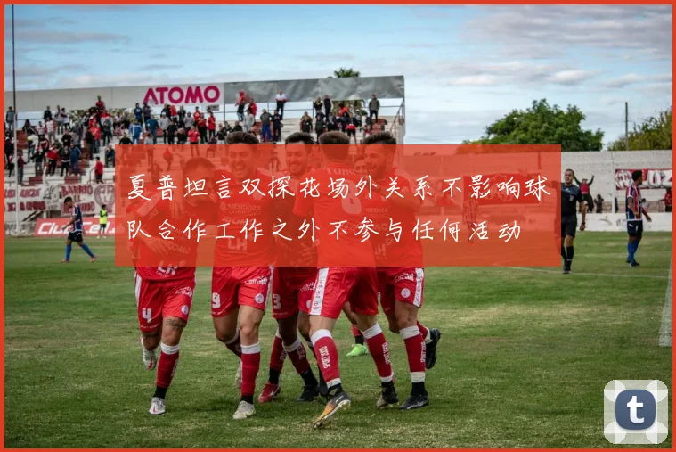 夏普坦言双探花场外关系不影响球队合作工作之外不参与任何活动