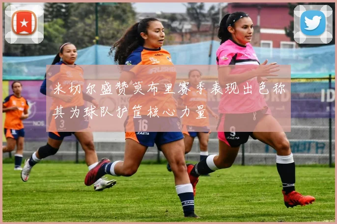 米切尔盛赞莫布里赛季表现出色称其为球队护筐核心力量