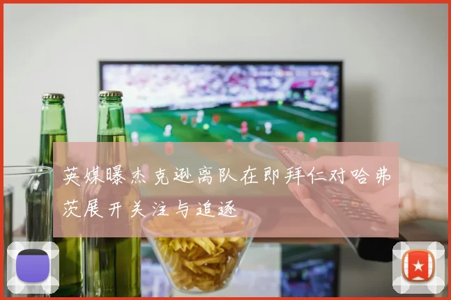 英媒曝杰克逊离队在即拜仁对哈弗茨展开关注与追逐